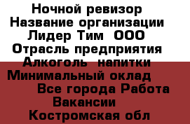 Ночной ревизор › Название организации ­ Лидер Тим, ООО › Отрасль предприятия ­ Алкоголь, напитки › Минимальный оклад ­ 35 000 - Все города Работа » Вакансии   . Костромская обл.